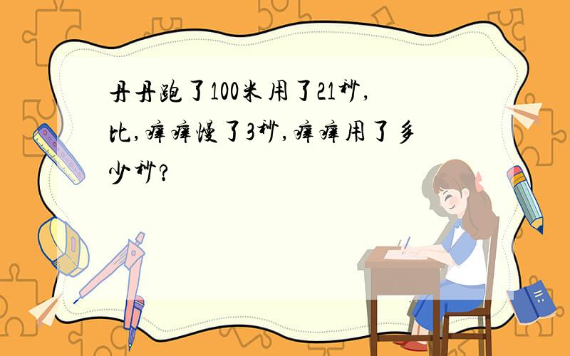 丹丹跑了100米用了21秒,比,痒痒慢了3秒,痒痒用了多少秒?