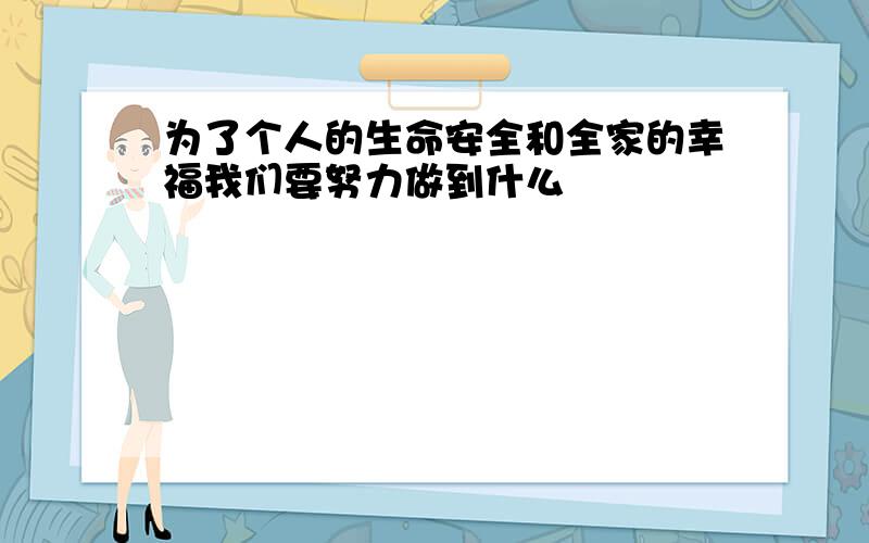 为了个人的生命安全和全家的幸福我们要努力做到什么