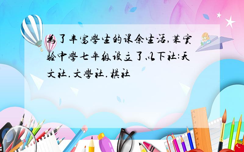 为了丰富学生的课余生活,某实验中学七年级设立了以下社:天文社.文学社.棋社