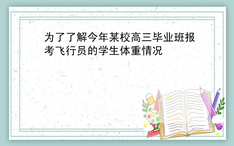 为了了解今年某校高三毕业班报考飞行员的学生体重情况