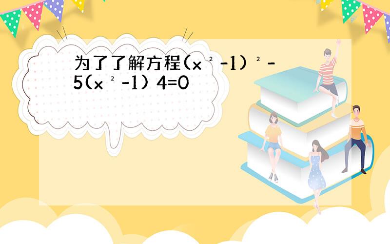 为了了解方程(x²-1)²-5(x²-1) 4=0