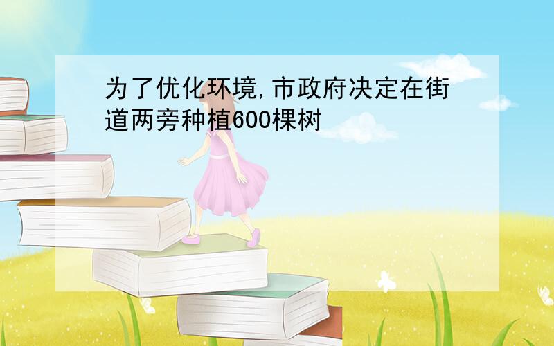 为了优化环境,市政府决定在街道两旁种植600棵树