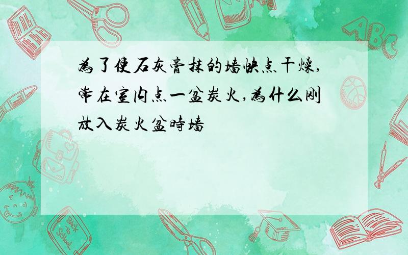 为了使石灰膏抹的墙快点干燥,常在室内点一盆炭火,为什么刚放入炭火盆时墙