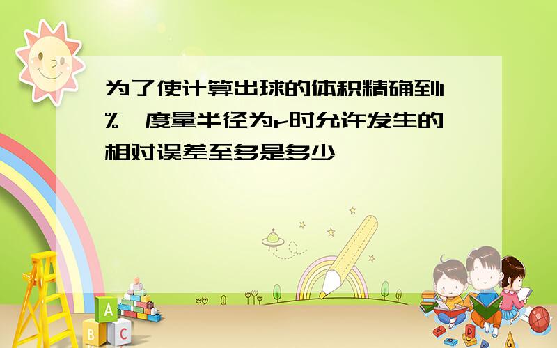 为了使计算出球的体积精确到1%,度量半径为r时允许发生的相对误差至多是多少