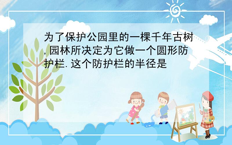 为了保护公园里的一棵千年古树,园林所决定为它做一个圆形防护栏.这个防护栏的半径是