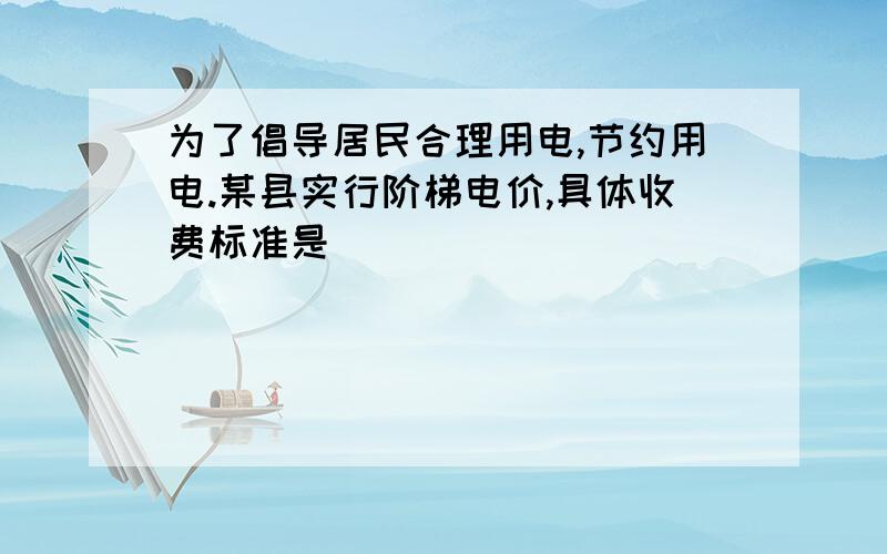 为了倡导居民合理用电,节约用电.某县实行阶梯电价,具体收费标准是