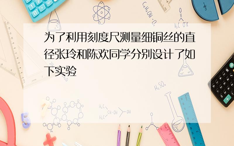 为了利用刻度尺测量细铜丝的直径张玲和陈欢同学分别设计了如下实验