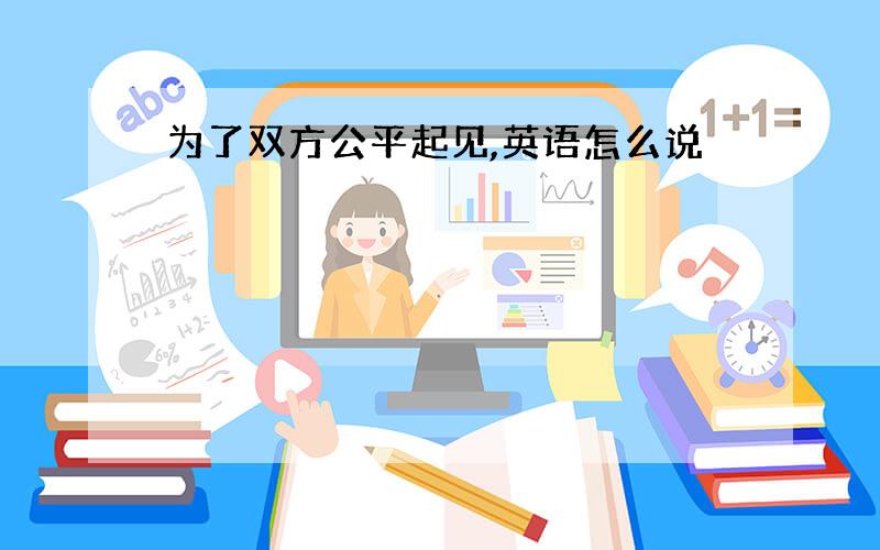 为了双方公平起见,英语怎么说