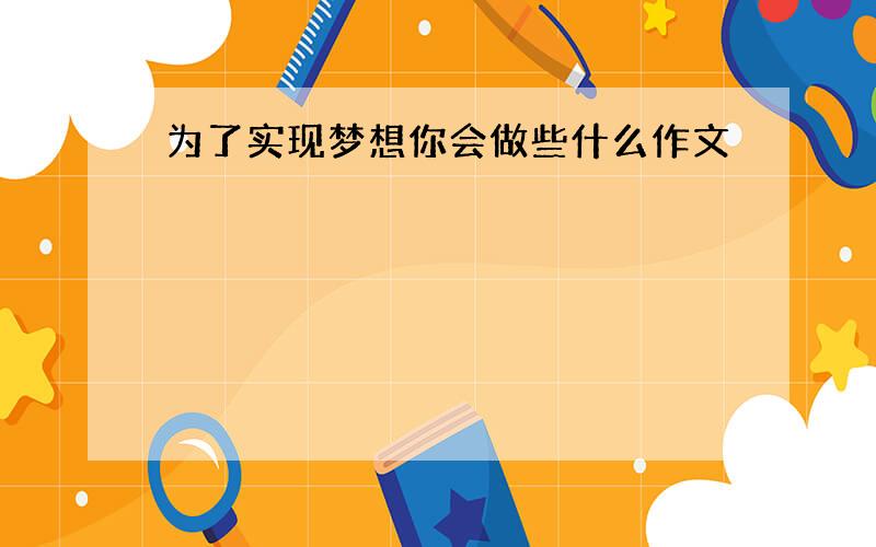 为了实现梦想你会做些什么作文