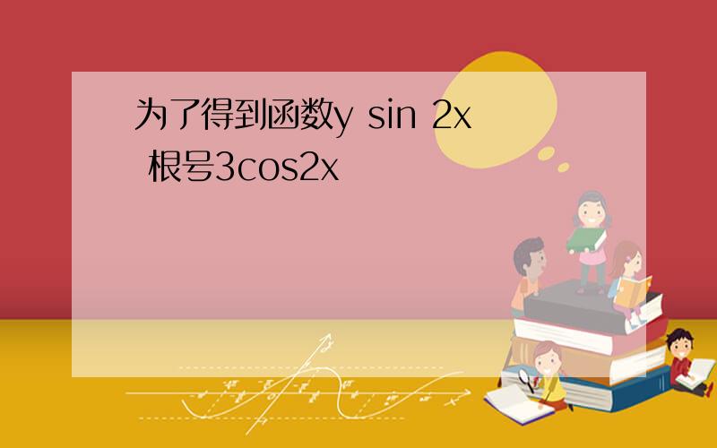 为了得到函数y sin 2x 根号3cos2x