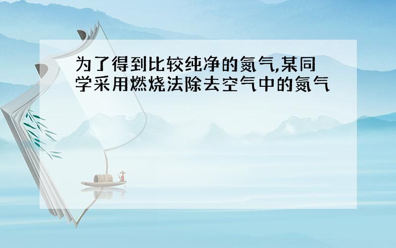 为了得到比较纯净的氮气,某同学采用燃烧法除去空气中的氮气