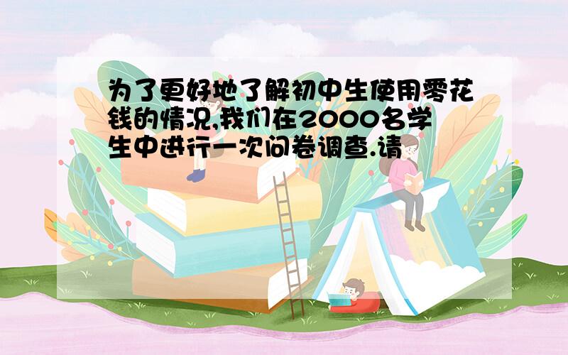 为了更好地了解初中生使用零花钱的情况,我们在2000名学生中进行一次问卷调查.请