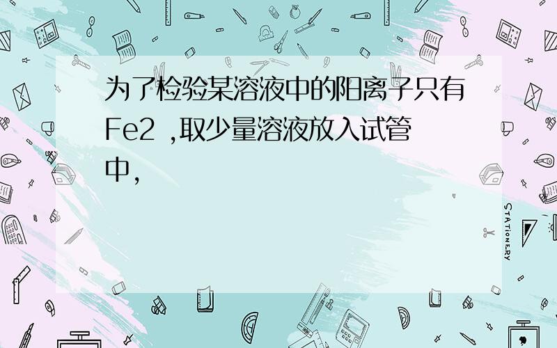 为了检验某溶液中的阳离子只有Fe2 ,取少量溶液放入试管中,