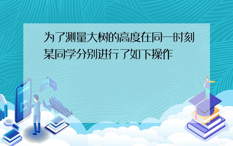 为了测量大树的高度在同一时刻某同学分别进行了如下操作