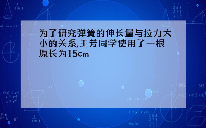 为了研究弹簧的伸长量与拉力大小的关系,王芳同学使用了一根原长为15cm