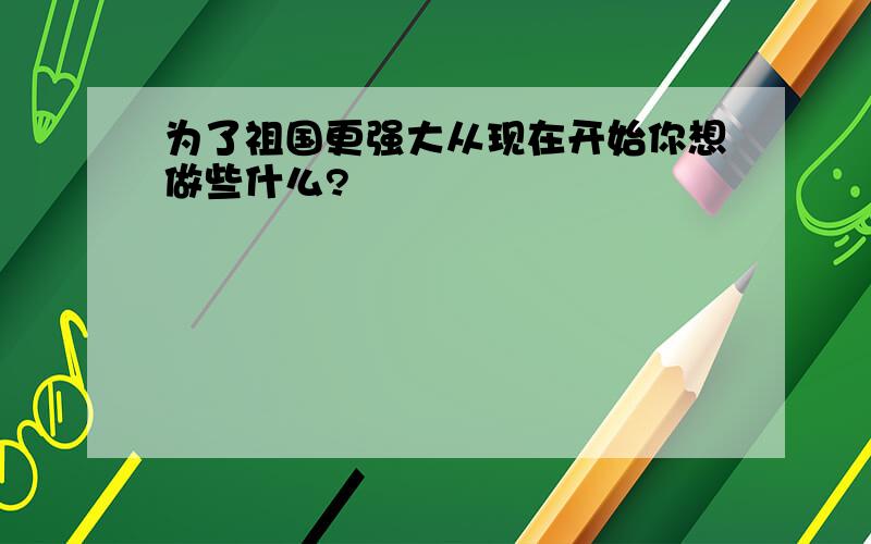 为了祖国更强大从现在开始你想做些什么?