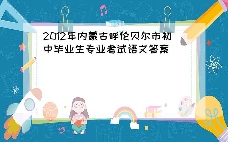 2012年内蒙古呼伦贝尔市初中毕业生专业考试语文答案