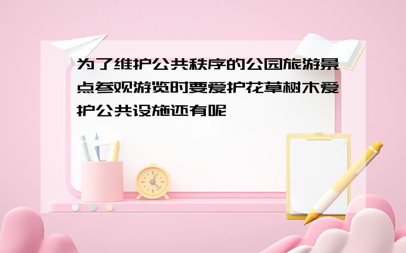 为了维护公共秩序的公园旅游景点参观游览时要爱护花草树木爱护公共设施还有呢