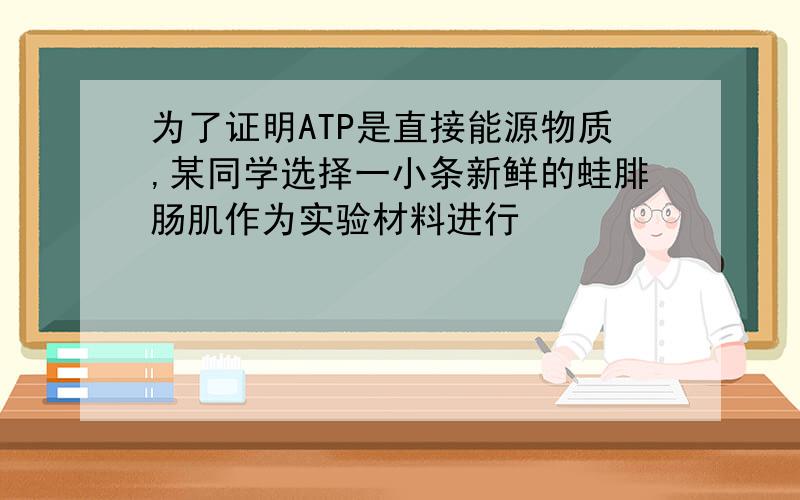 为了证明ATP是直接能源物质,某同学选择一小条新鲜的蛙腓肠肌作为实验材料进行