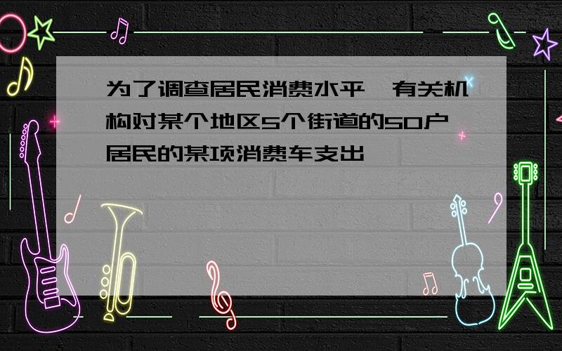 为了调查居民消费水平,有关机构对某个地区5个街道的50户居民的某项消费车支出