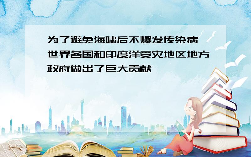 为了避免海啸后不爆发传染病,世界各国和印度洋受灾地区地方政府做出了巨大贡献