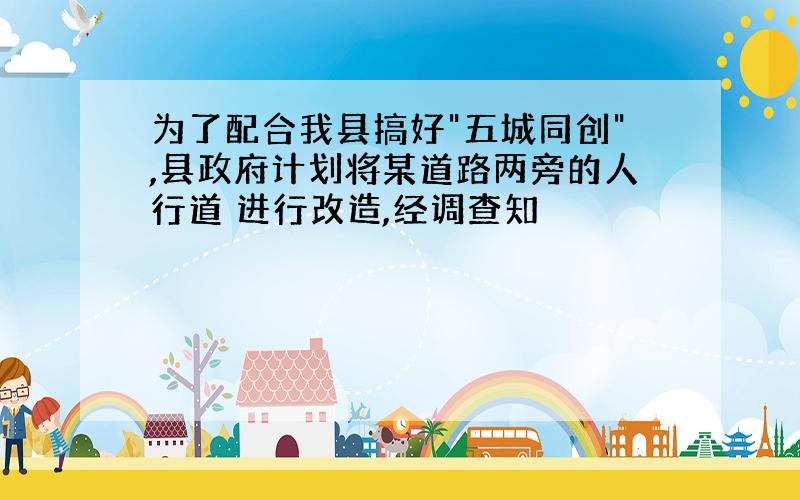 为了配合我县搞好"五城同创",县政府计划将某道路两旁的人行道 进行改造,经调查知