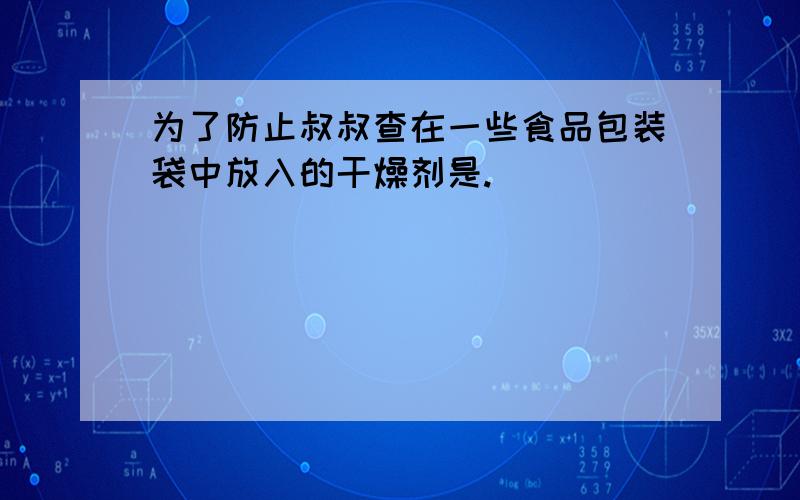 为了防止叔叔查在一些食品包装袋中放入的干燥剂是.