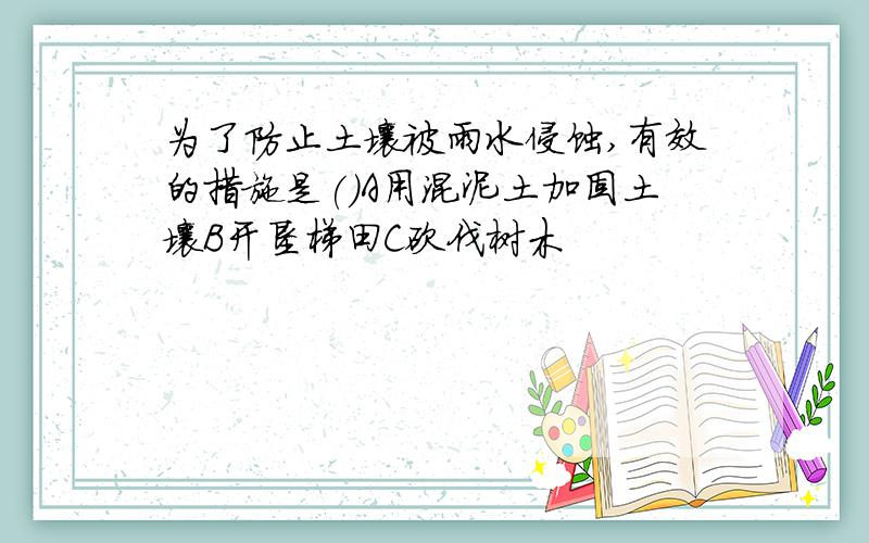 为了防止土壤被雨水侵蚀,有效的措施是()A用混泥土加固土壤B开垦梯田C砍伐树木