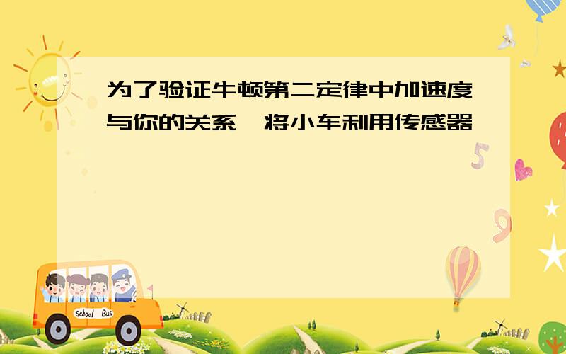 为了验证牛顿第二定律中加速度与你的关系,将小车利用传感器