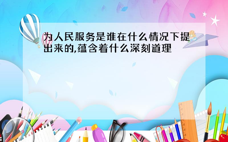 为人民服务是谁在什么情况下提出来的,蕴含着什么深刻道理