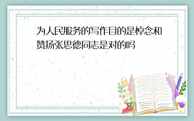 为人民服务的写作目的是悼念和赞扬张思德同志是对的吗