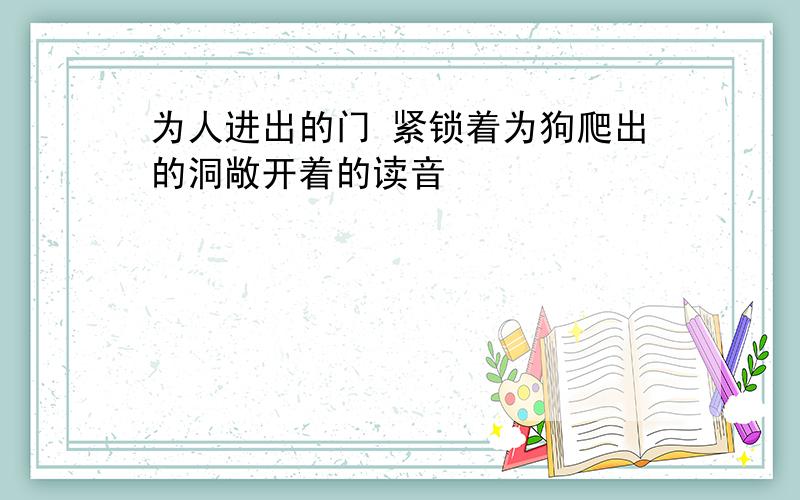 为人进出的门 紧锁着为狗爬出的洞敞开着的读音