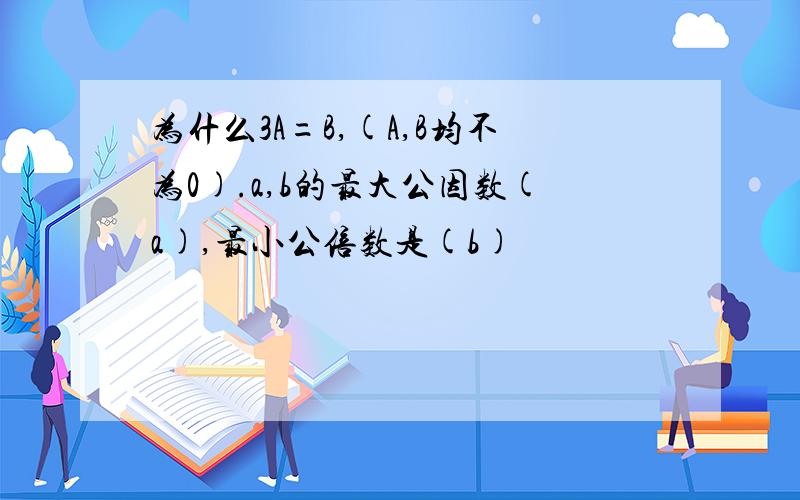 为什么3A=B,(A,B均不为0).a,b的最大公因数(a),最小公倍数是(b)