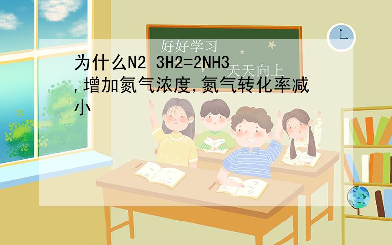 为什么N2 3H2=2NH3,增加氮气浓度,氮气转化率减小