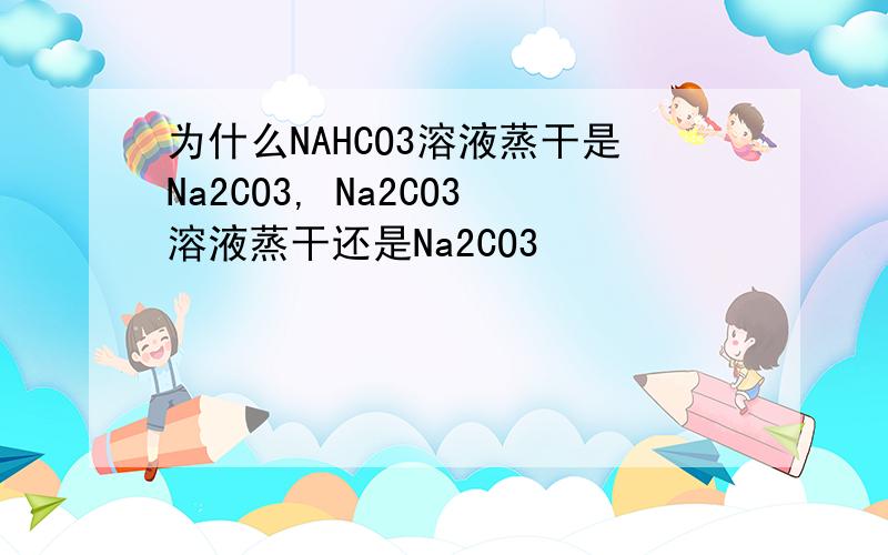 为什么NAHCO3溶液蒸干是Na2CO3, Na2CO3溶液蒸干还是Na2CO3