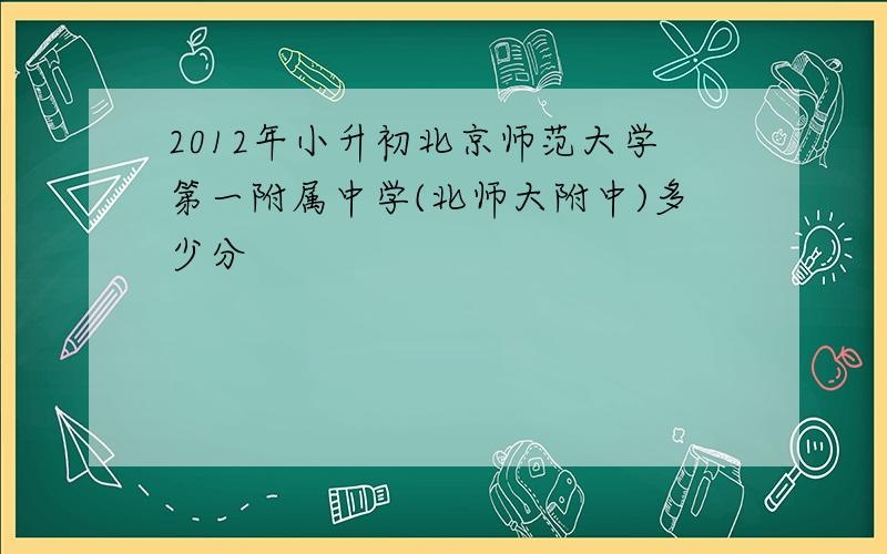 2012年小升初北京师范大学第一附属中学(北师大附中)多少分