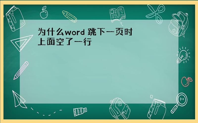 为什么word 跳下一页时 上面空了一行