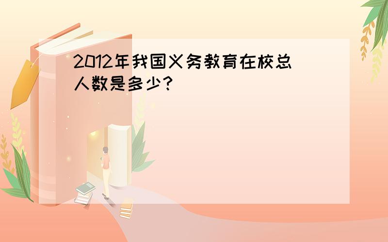 2012年我国义务教育在校总人数是多少?