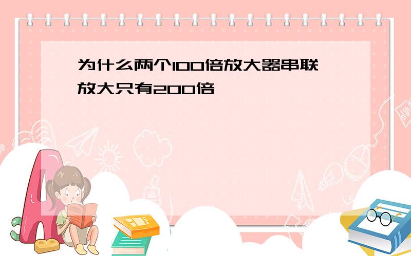 为什么两个100倍放大器串联放大只有200倍