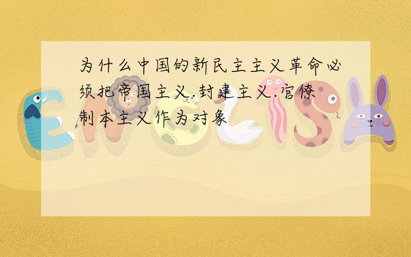 为什么中国的新民主主义革命必须把帝国主义.封建主义.官僚制本主义作为对象