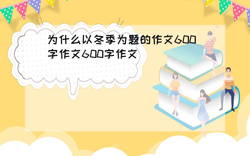 为什么以冬季为题的作文600字作文600字作文