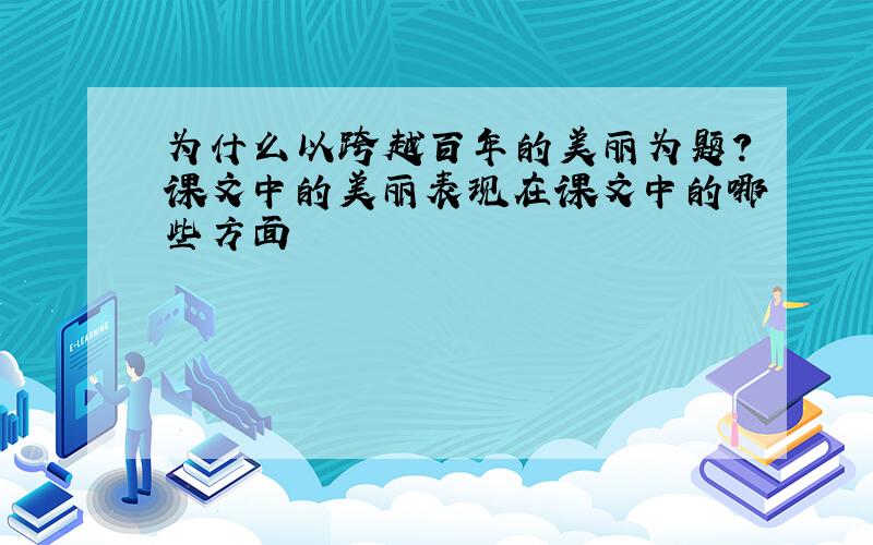 为什么以跨越百年的美丽为题?课文中的美丽表现在课文中的哪些方面