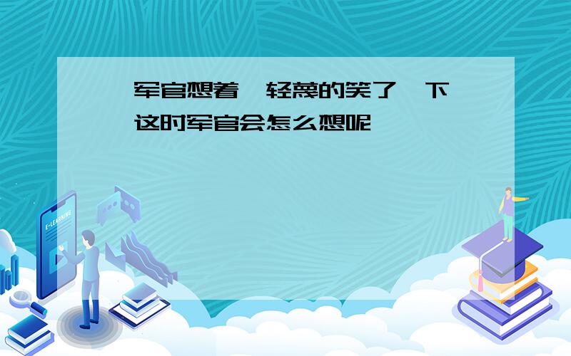 "军官想着,轻蔑的笑了一下",这时军官会怎么想呢