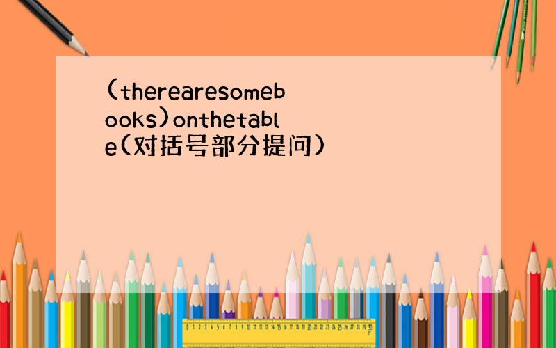 (therearesomebooks)onthetable(对括号部分提问)