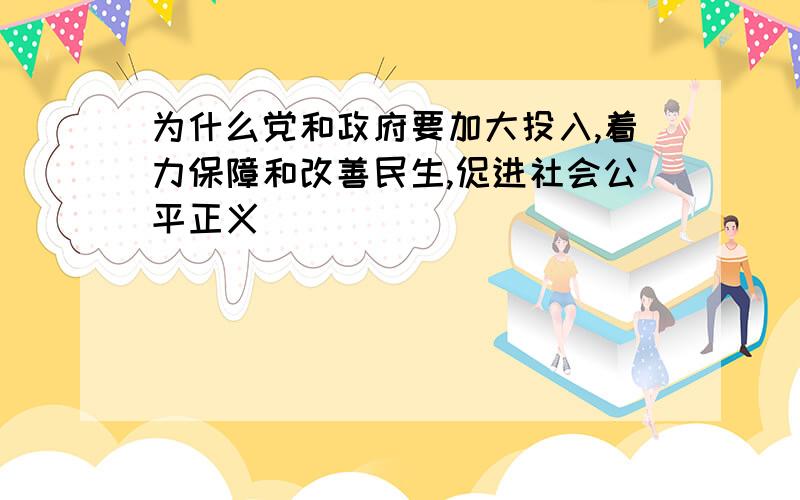 为什么党和政府要加大投入,着力保障和改善民生,促进社会公平正义