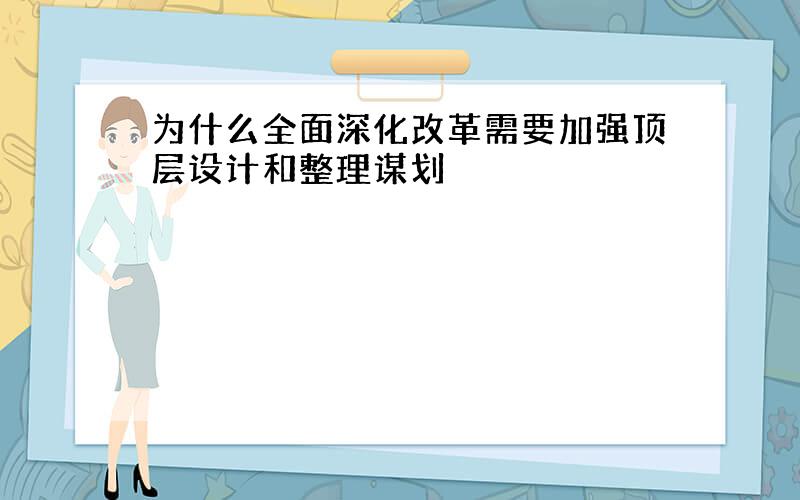 为什么全面深化改革需要加强顶层设计和整理谋划