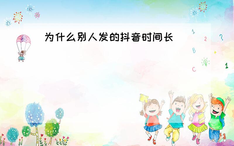 为什么别人发的抖音时间长