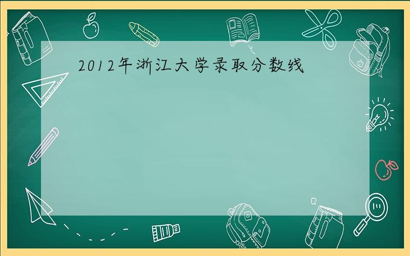 2012年浙江大学录取分数线