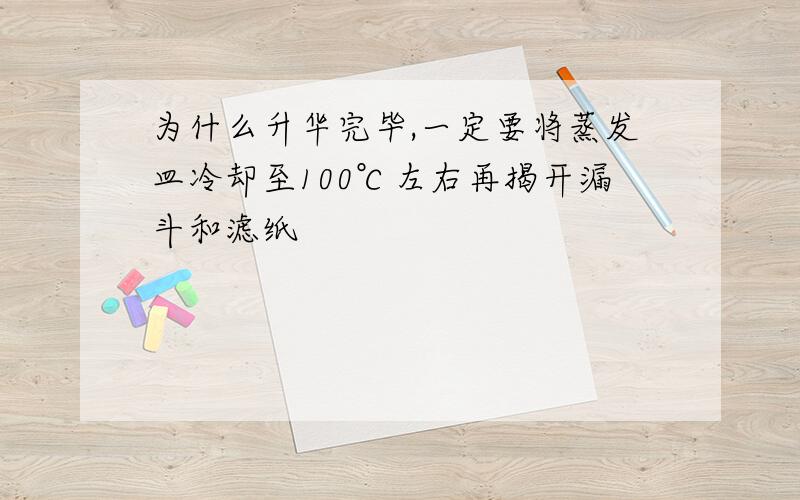 为什么升华完毕,一定要将蒸发皿冷却至100℃左右再揭开漏斗和滤纸