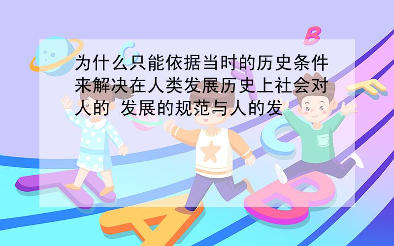 为什么只能依据当时的历史条件来解决在人类发展历史上社会对人的 发展的规范与人的发